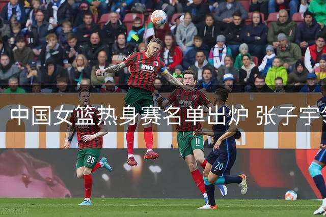中国女篮热身赛名单出炉 张子宇领衔迎战尼日利亚