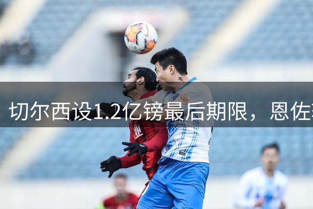 切尔西设1.2亿镑最后期限，恩佐转会只剩24小时