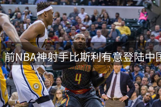 前NBA神射手比斯利有意登陆中国篮坛 多家CBA/NBL俱乐部接洽中