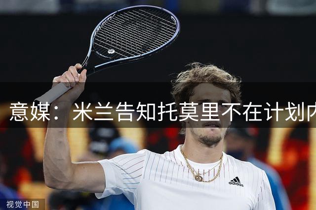 意媒：米兰告知托莫里不在计划内，今夏将离队