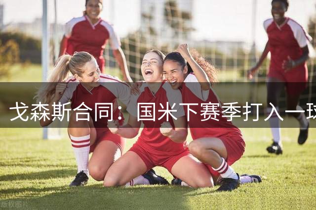 戈森斯合同：国米下赛季打入一球就会触发买断条件