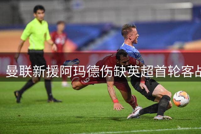 曼联新援阿玛德伤缺英超首轮客战赫尔城