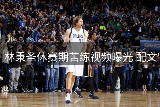 林秉圣休赛期苦练视频曝光 配文"专注备战"引球迷热议