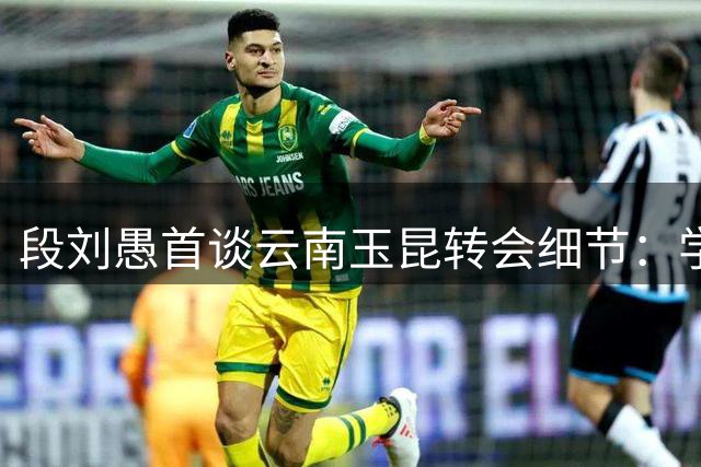 段刘愚首谈云南玉昆转会细节：学霸球员的足球理解力源于童年