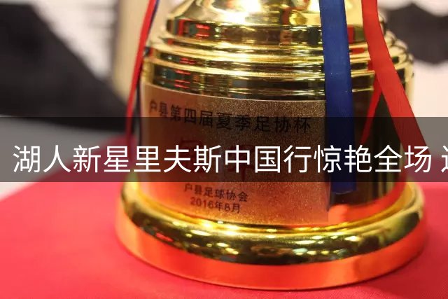 湖人新星里夫斯中国行惊艳全场 连进17记中投展现招牌杀手锏