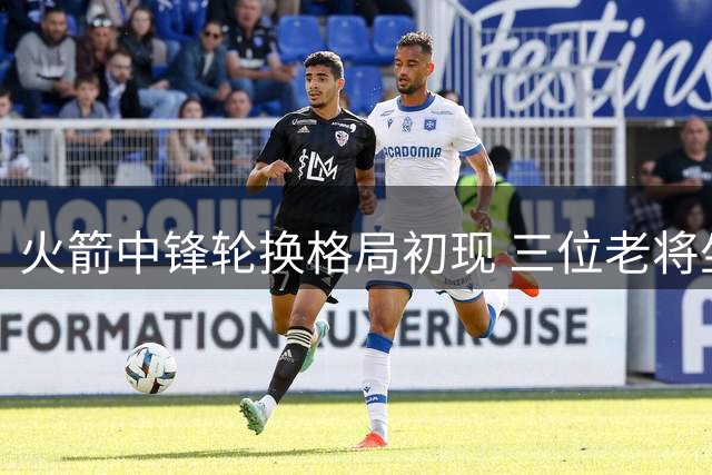 火箭中锋轮换格局初现 三位老将坐稳主力席位