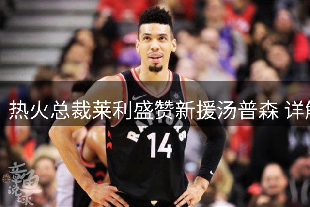热火总裁莱利盛赞新援汤普森 详解其战术价值