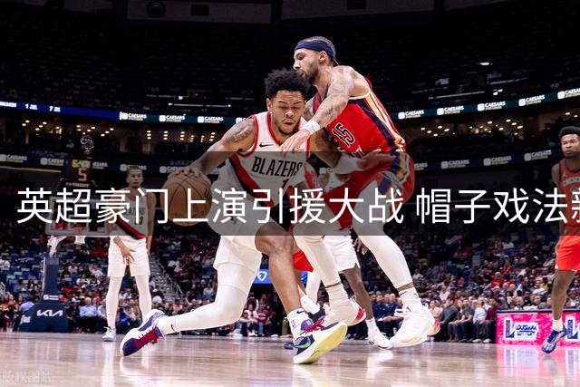 英超豪门上演引援大战 帽子戏法新星引爆转会市场