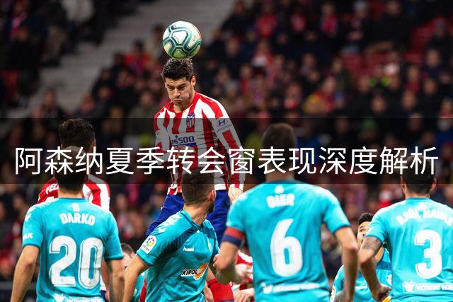 阿森纳夏季转会窗表现深度解析