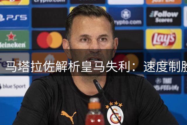 马塔拉佐解析皇马失利：速度制胜，奥亚萨瓦尔是关键